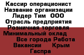 Кассир-операционист › Название организации ­ Лидер Тим, ООО › Отрасль предприятия ­ Розничная торговля › Минимальный оклад ­ 14 000 - Все города Работа » Вакансии   . Крым,Гаспра